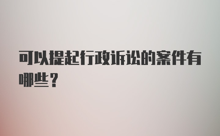 可以提起行政诉讼的案件有哪些?