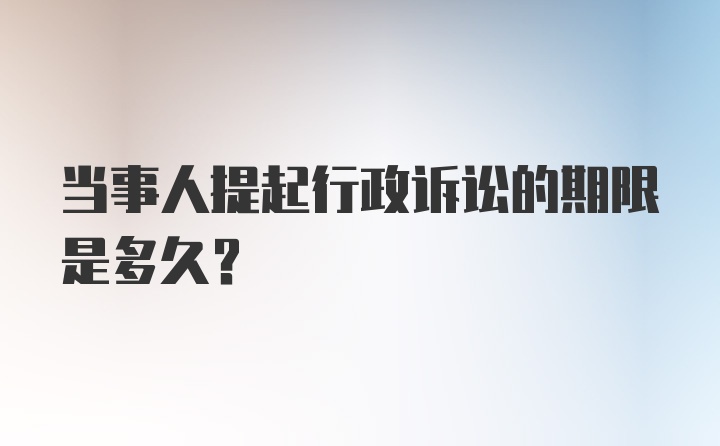 当事人提起行政诉讼的期限是多久？