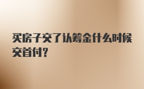 买房子交了认筹金什么时候交首付？