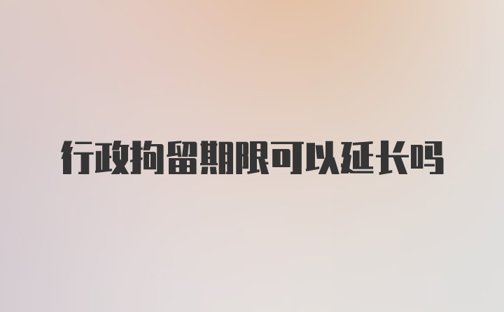 行政拘留期限可以延长吗