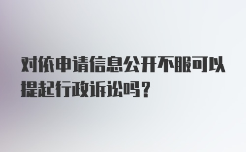 对依申请信息公开不服可以提起行政诉讼吗？