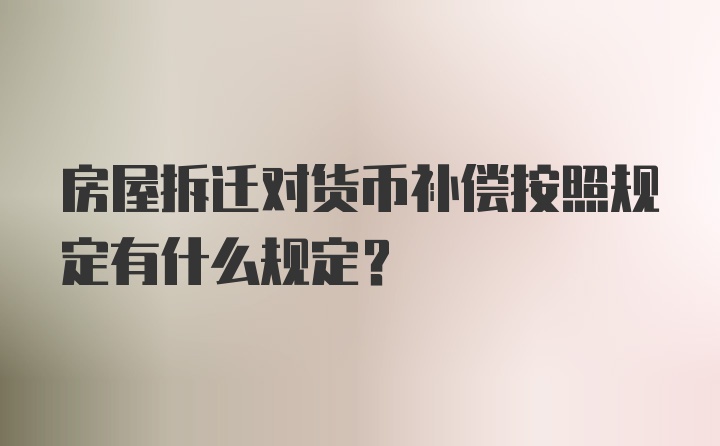 房屋拆迁对货币补偿按照规定有什么规定？