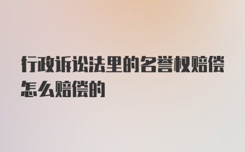 行政诉讼法里的名誉权赔偿怎么赔偿的