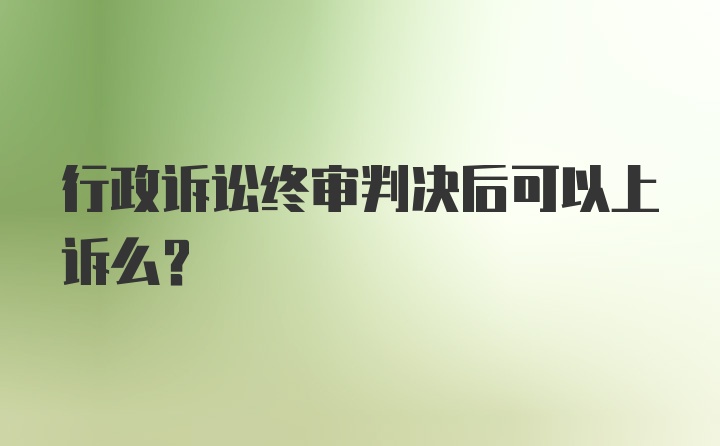 行政诉讼终审判决后可以上诉么？