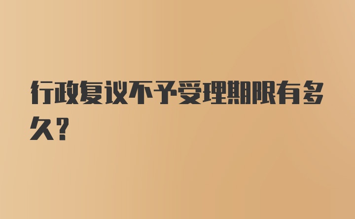 行政复议不予受理期限有多久？