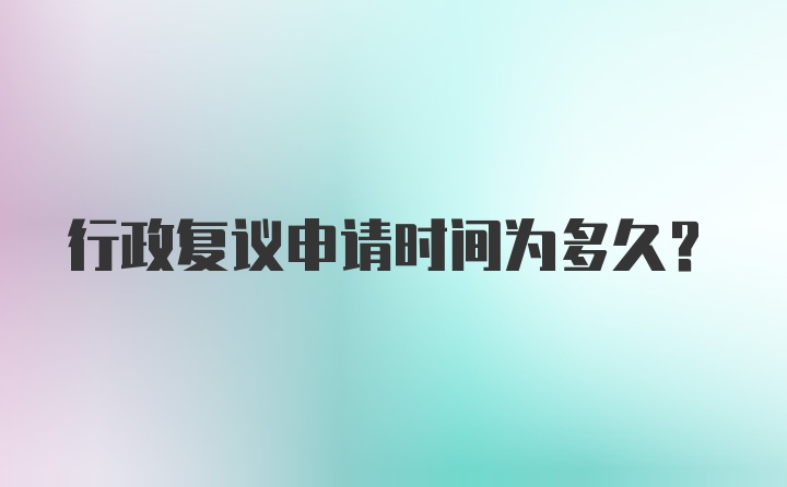 行政复议申请时间为多久？