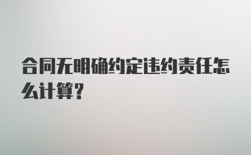 合同无明确约定违约责任怎么计算？