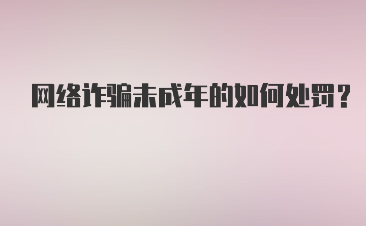 网络诈骗未成年的如何处罚?