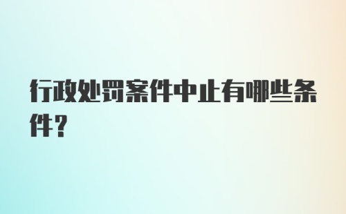 行政处罚案件中止有哪些条件？