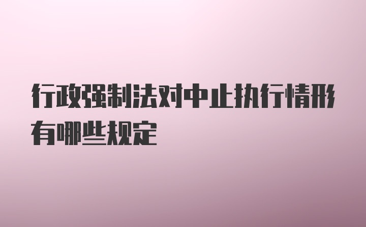 行政强制法对中止执行情形有哪些规定