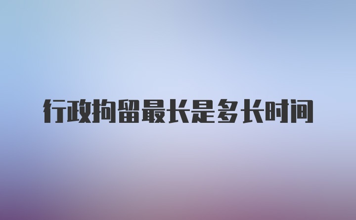 行政拘留最长是多长时间