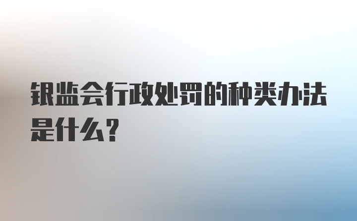 银监会行政处罚的种类办法是什么？