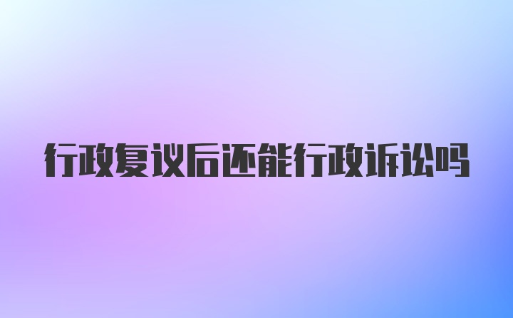 行政复议后还能行政诉讼吗