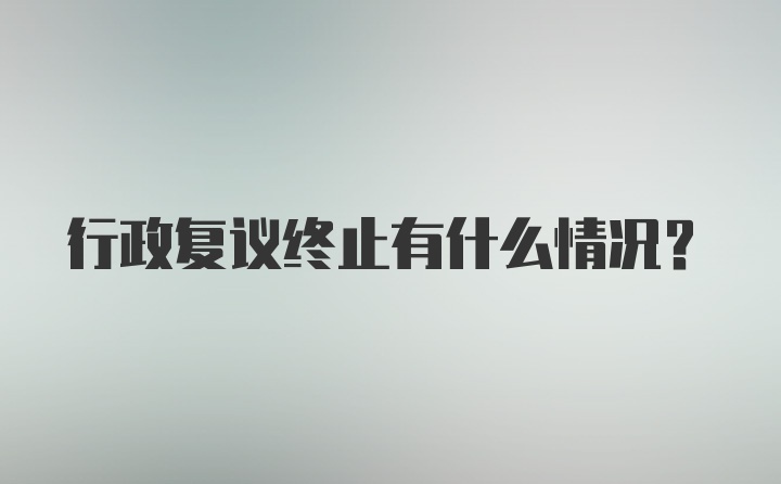 行政复议终止有什么情况？