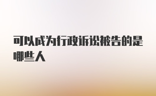 可以成为行政诉讼被告的是哪些人