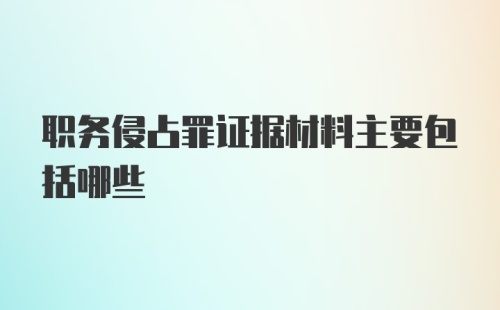 职务侵占罪证据材料主要包括哪些