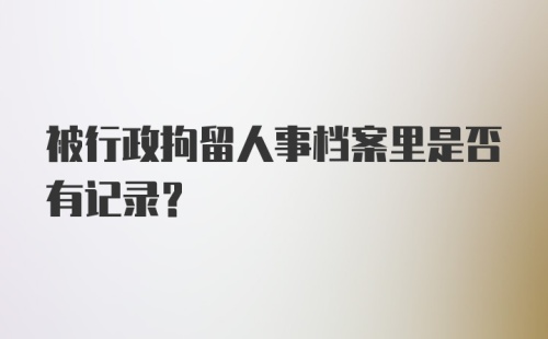 被行政拘留人事档案里是否有记录？