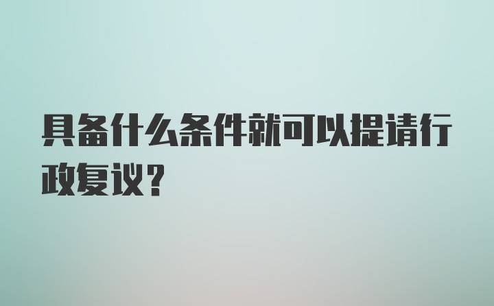 具备什么条件就可以提请行政复议？