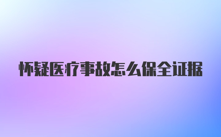 怀疑医疗事故怎么保全证据