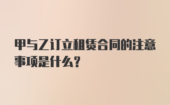 甲与乙订立租赁合同的注意事项是什么?