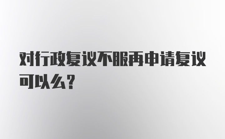 对行政复议不服再申请复议可以么？