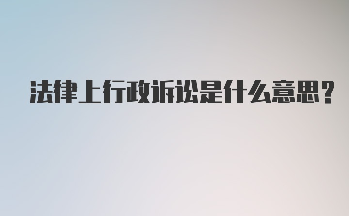 法律上行政诉讼是什么意思？