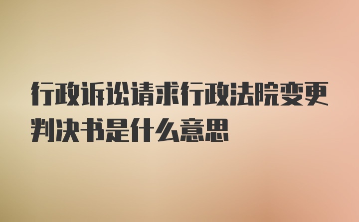 行政诉讼请求行政法院变更判决书是什么意思