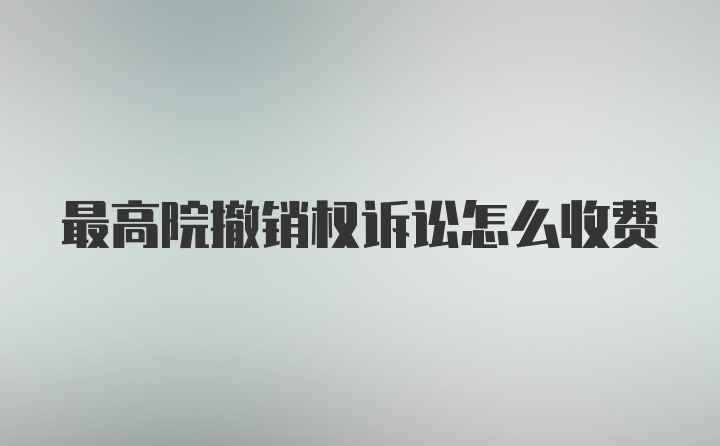 最高院撤销权诉讼怎么收费