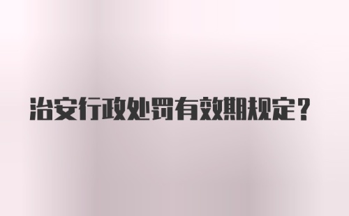 治安行政处罚有效期规定？