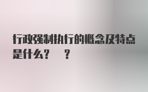 行政强制执行的概念及特点是什么? ?