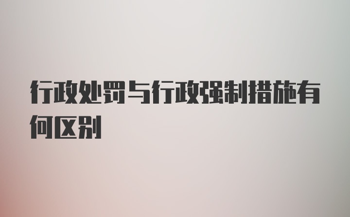 行政处罚与行政强制措施有何区别