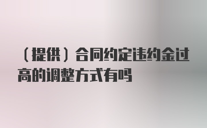 （提供）合同约定违约金过高的调整方式有吗