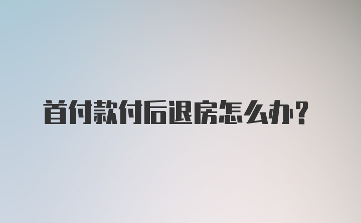 首付款付后退房怎么办？