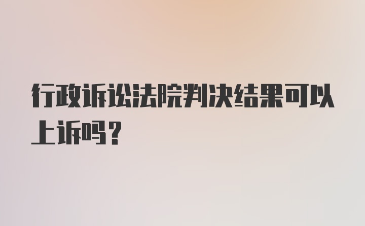 行政诉讼法院判决结果可以上诉吗？