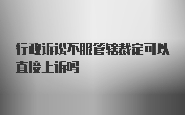 行政诉讼不服管辖裁定可以直接上诉吗