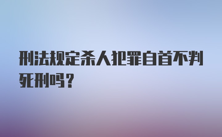 刑法规定杀人犯罪自首不判死刑吗？