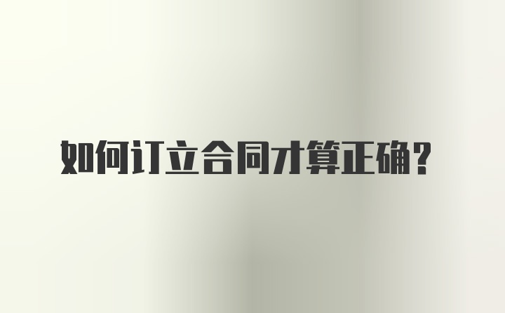 如何订立合同才算正确？