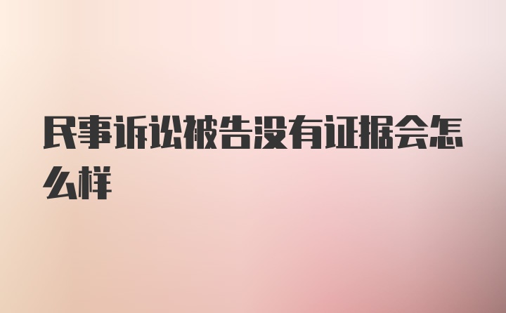 民事诉讼被告没有证据会怎么样