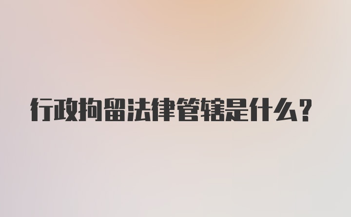 行政拘留法律管辖是什么？