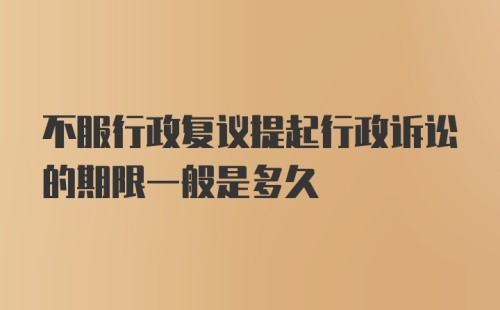 不服行政复议提起行政诉讼的期限一般是多久