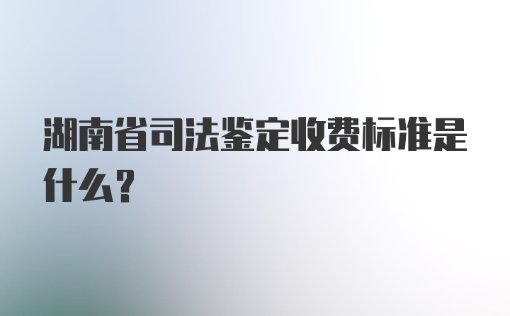 湖南省司法鉴定收费标准是什么？