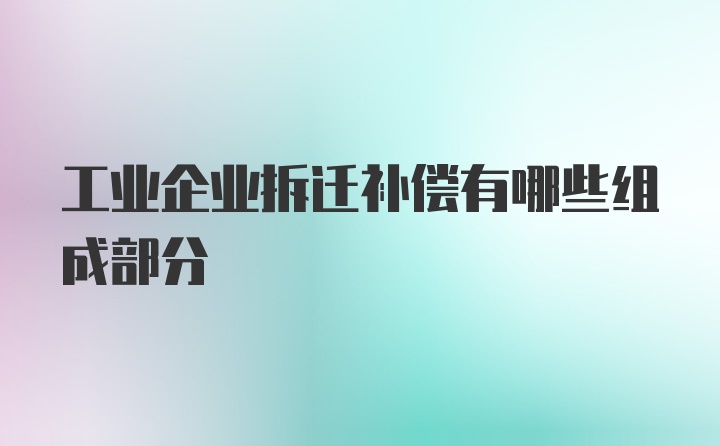 工业企业拆迁补偿有哪些组成部分