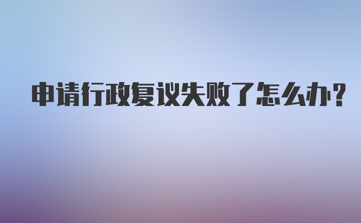 申请行政复议失败了怎么办？