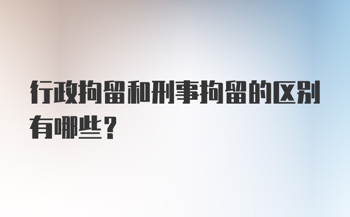 行政拘留和刑事拘留的区别有哪些？