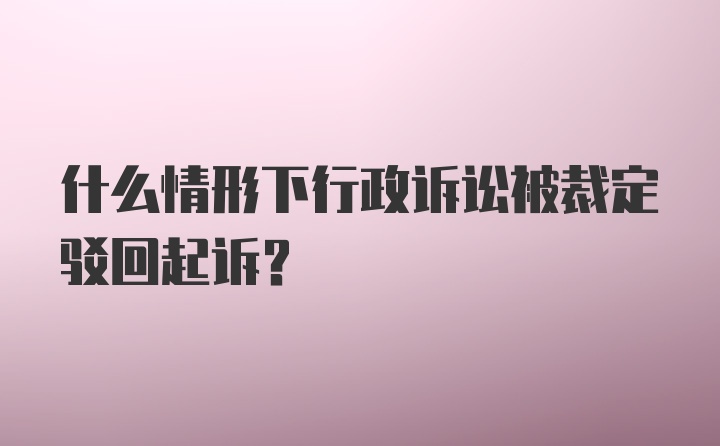 什么情形下行政诉讼被裁定驳回起诉？