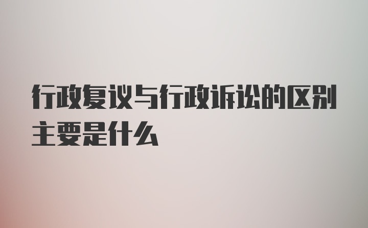 行政复议与行政诉讼的区别主要是什么