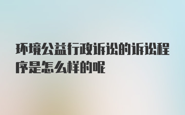 环境公益行政诉讼的诉讼程序是怎么样的呢