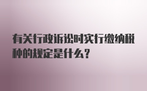 有关行政诉讼时实行缴纳税种的规定是什么?