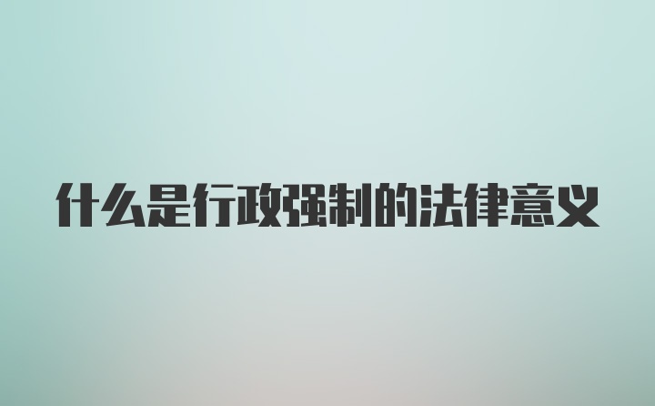 什么是行政强制的法律意义