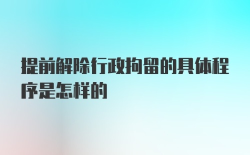 提前解除行政拘留的具体程序是怎样的